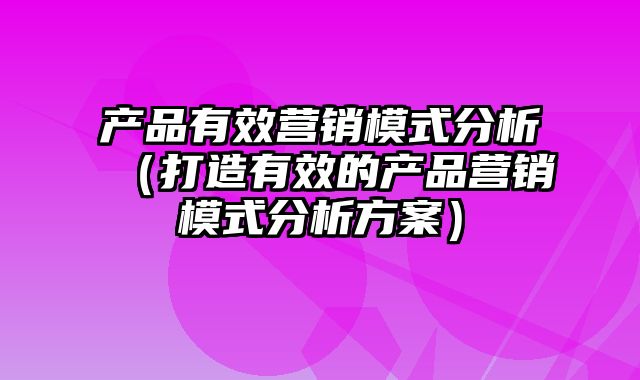 产品有效营销模式分析（打造有效的产品营销模式分析方案）