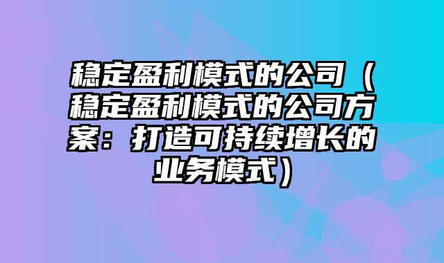 稳定盈利模式的公司（稳定盈利模式的公司方案：打造可持续增长的业务模式）