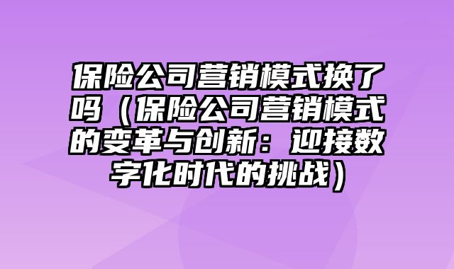 保险公司营销模式换了吗（保险公司营销模式的变革与创新：迎接数字化时代的挑战）