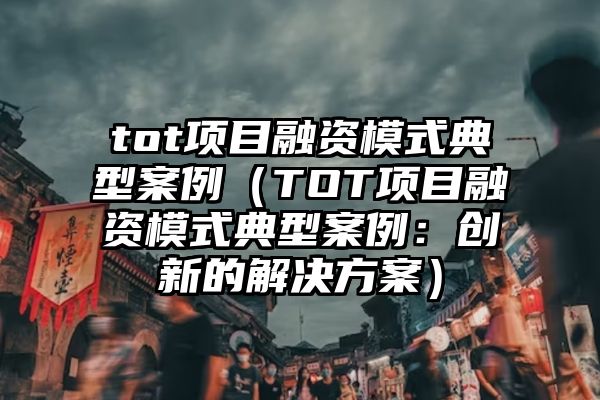 tot项目融资模式典型案例（TOT项目融资模式典型案例：创新的解决方案）