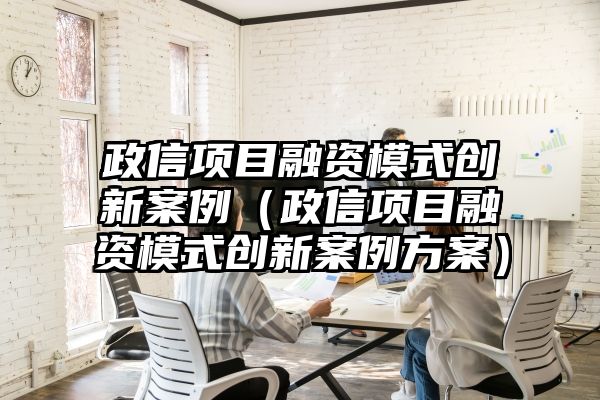 政信项目融资模式创新案例（政信项目融资模式创新案例方案）