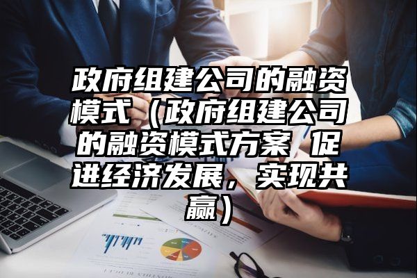 政府组建公司的融资模式（政府组建公司的融资模式方案 促进经济发展，实现共赢）