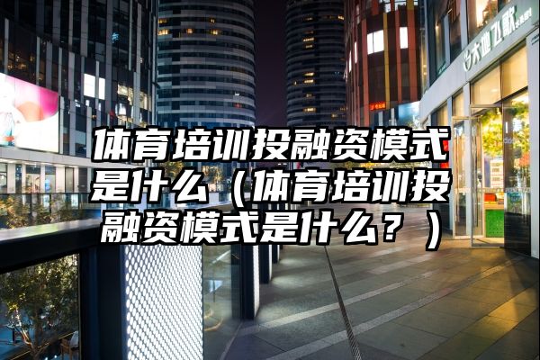 体育培训投融资模式是什么（体育培训投融资模式是什么？）