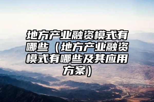 地方产业融资模式有哪些（地方产业融资模式有哪些及其应用方案）