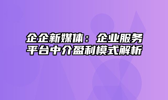 企企新媒体：企业服务平台中介盈利模式解析