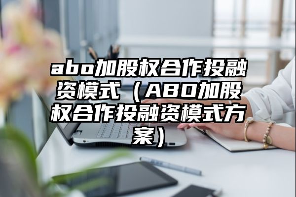 abo加股权合作投融资模式（ABO加股权合作投融资模式方案）