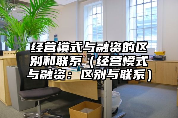 经营模式与融资的区别和联系（经营模式与融资：区别与联系）