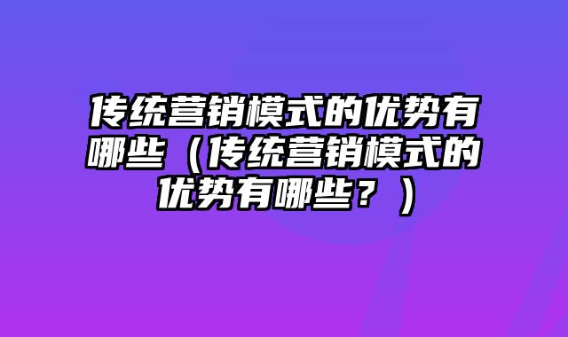 传统营销模式的优势有哪些（传统营销模式的优势有哪些？）