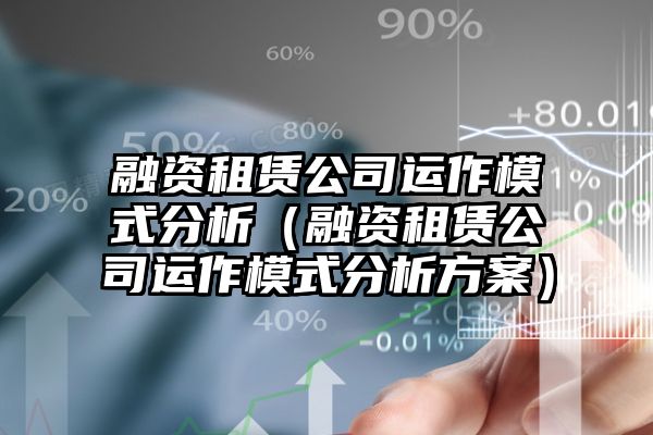 融资租赁公司运作模式分析（融资租赁公司运作模式分析方案）