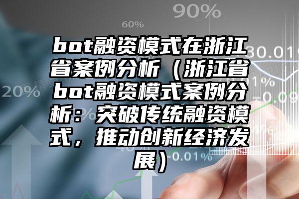 bot融资模式在浙江省案例分析（浙江省bot融资模式案例分析：突破传统融资模式，推动创新经济发展）