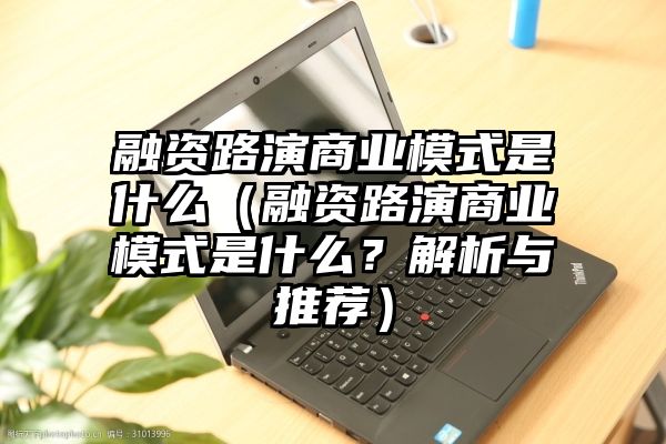 融资路演商业模式是什么（融资路演商业模式是什么？解析与推荐）