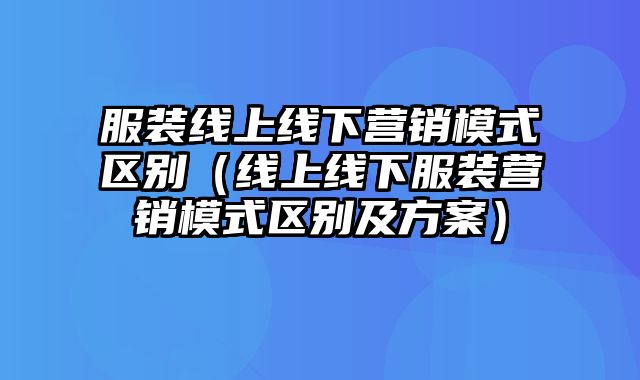 服装线上线下营销模式区别（线上线下服装营销模式区别及方案）