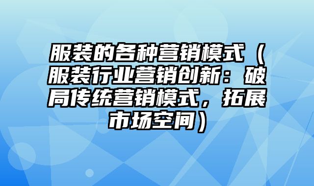 服装的各种营销模式（服装行业营销创新：破局传统营销模式，拓展市场空间）