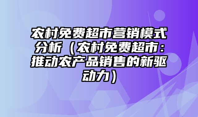 农村免费超市营销模式分析（农村免费超市：推动农产品销售的新驱动力）