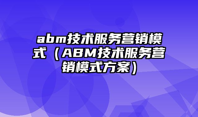 abm技术服务营销模式（ABM技术服务营销模式方案）