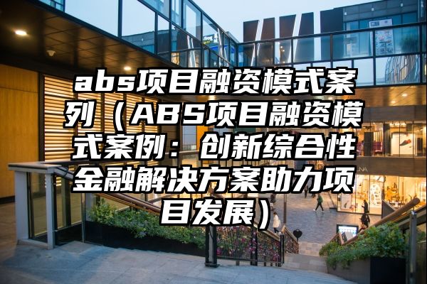 abs项目融资模式案列（ABS项目融资模式案例：创新综合性金融解决方案助力项目发展）