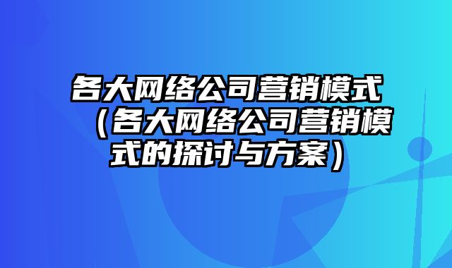 各大网络公司营销模式（各大网络公司营销模式的探讨与方案）