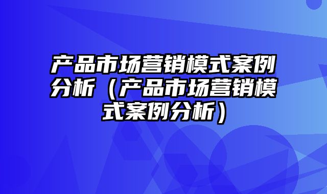 产品市场营销模式案例分析（产品市场营销模式案例分析）