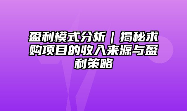 盈利模式分析｜揭秘求购项目的收入来源与盈利策略