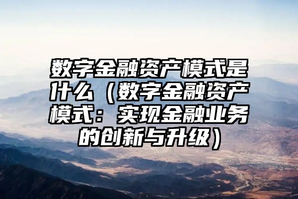 数字金融资产模式是什么（数字金融资产模式：实现金融业务的创新与升级）