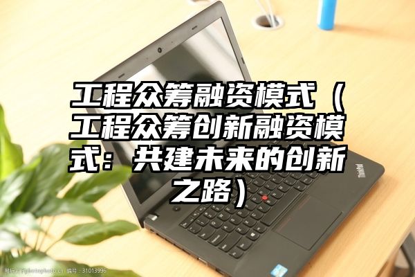 工程众筹融资模式（工程众筹创新融资模式：共建未来的创新之路）