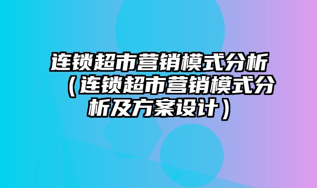 连锁超市营销模式分析（连锁超市营销模式分析及方案设计）