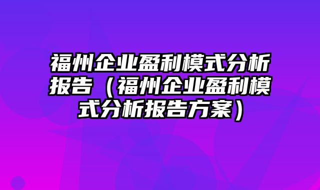 福州企业盈利模式分析报告（福州企业盈利模式分析报告方案）