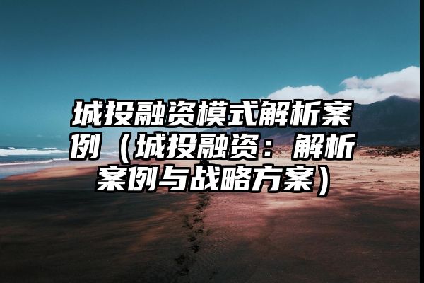 城投融资模式解析案例（城投融资：解析案例与战略方案）