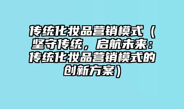 传统化妆品营销模式（坚守传统，启航未来：传统化妆品营销模式的创新方案）