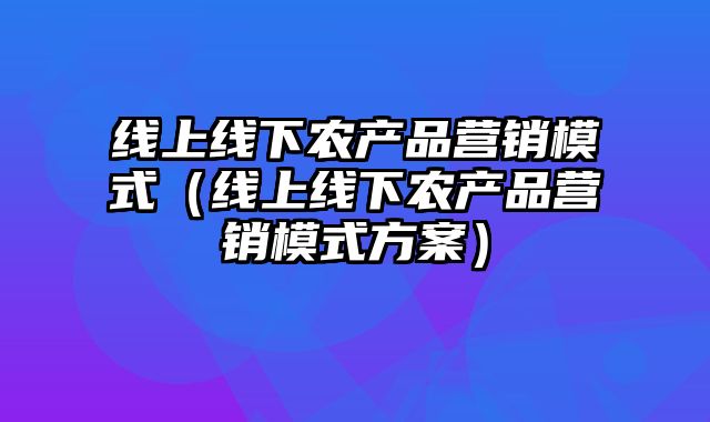 线上线下农产品营销模式（线上线下农产品营销模式方案）