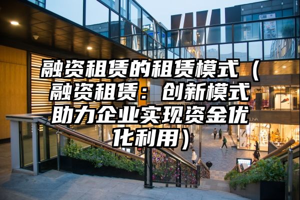 融资租赁的租赁模式（融资租赁：创新模式助力企业实现资金优化利用）