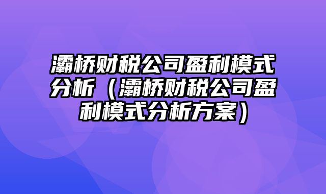 灞桥财税公司盈利模式分析（灞桥财税公司盈利模式分析方案）