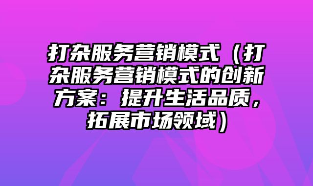 打杂服务营销模式（打杂服务营销模式的创新方案：提升生活品质，拓展市场领域）