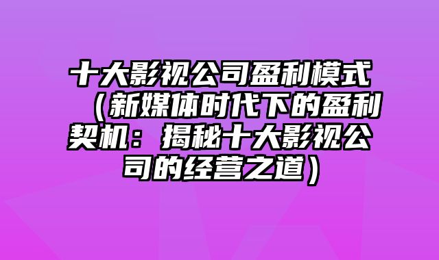 十大影视公司盈利模式（新媒体时代下的盈利契机：揭秘十大影视公司的经营之道）