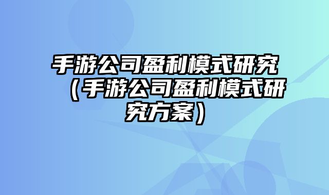 手游公司盈利模式研究（手游公司盈利模式研究方案）