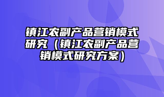 镇江农副产品营销模式研究（镇江农副产品营销模式研究方案）