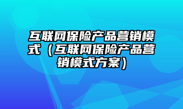 互联网保险产品营销模式（互联网保险产品营销模式方案）