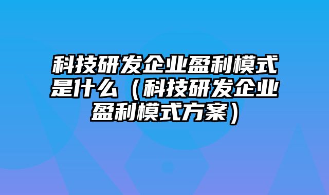 科技研发企业盈利模式是什么（科技研发企业盈利模式方案）