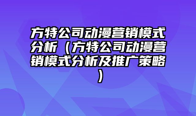 方特公司动漫营销模式分析（方特公司动漫营销模式分析及推广策略）