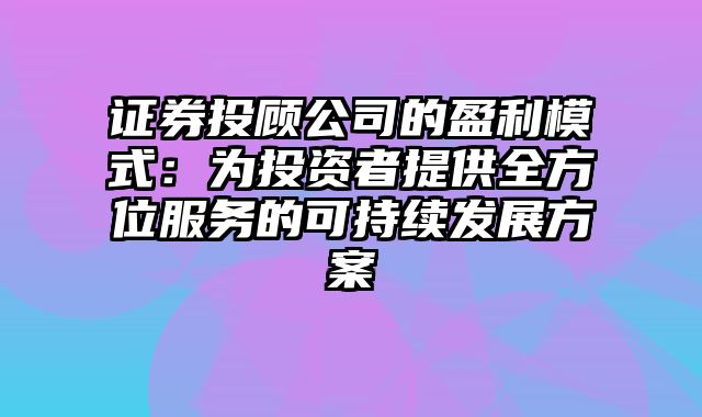 证券投顾公司的盈利模式：为投资者提供全方位服务的可持续发展方案