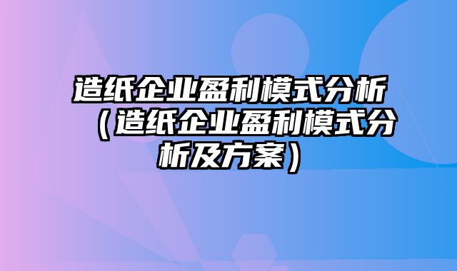 造纸企业盈利模式分析（造纸企业盈利模式分析及方案）