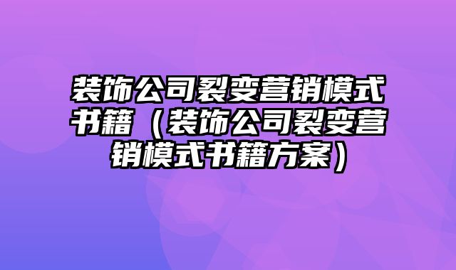 装饰公司裂变营销模式书籍（装饰公司裂变营销模式书籍方案）