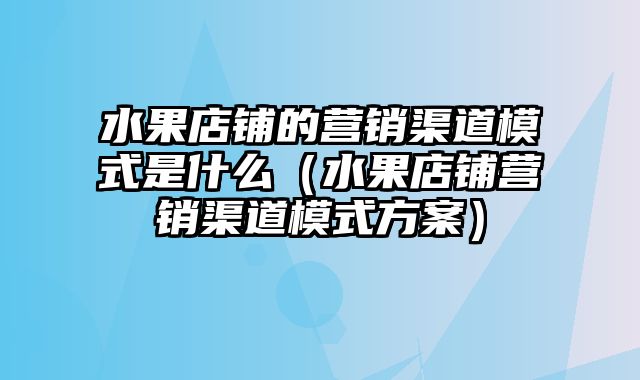 水果店铺的营销渠道模式是什么（水果店铺营销渠道模式方案）