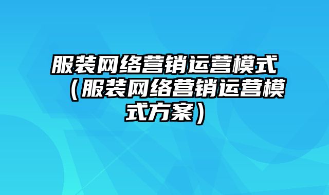 服装网络营销运营模式（服装网络营销运营模式方案）