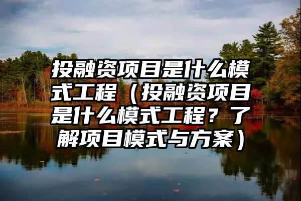 投融资项目是什么模式工程（投融资项目是什么模式工程？了解项目模式与方案）