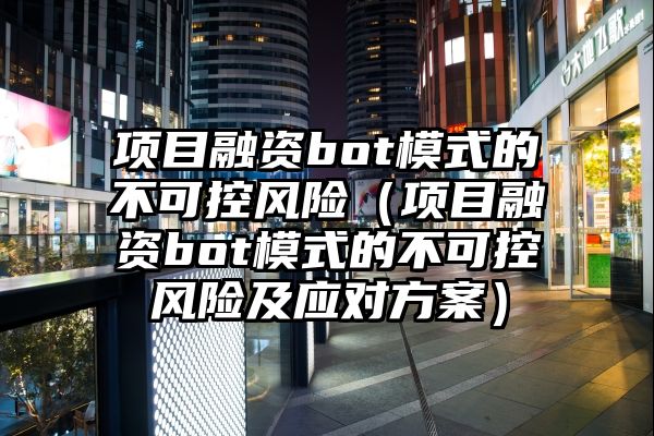 项目融资bot模式的不可控风险（项目融资bot模式的不可控风险及应对方案）