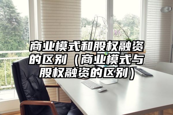 商业模式和股权融资的区别（商业模式与股权融资的区别）