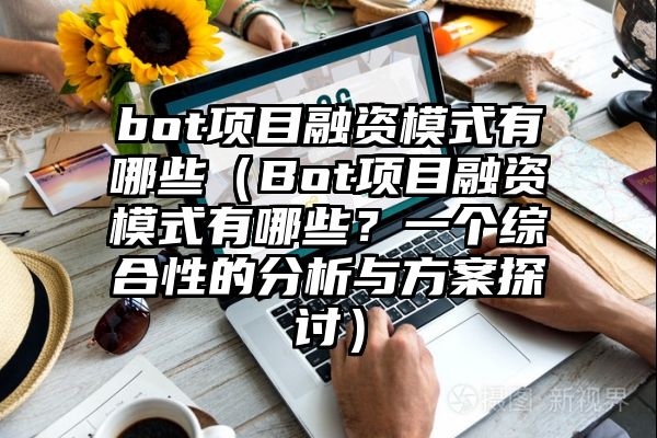 bot项目融资模式有哪些（Bot项目融资模式有哪些？一个综合性的分析与方案探讨）