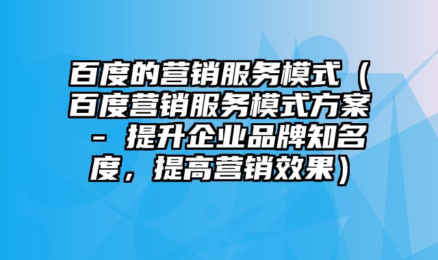 百度的营销服务模式（百度营销服务模式方案 - 提升企业品牌知名度，提高营销效果）