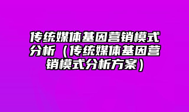 传统媒体基因营销模式分析（传统媒体基因营销模式分析方案）